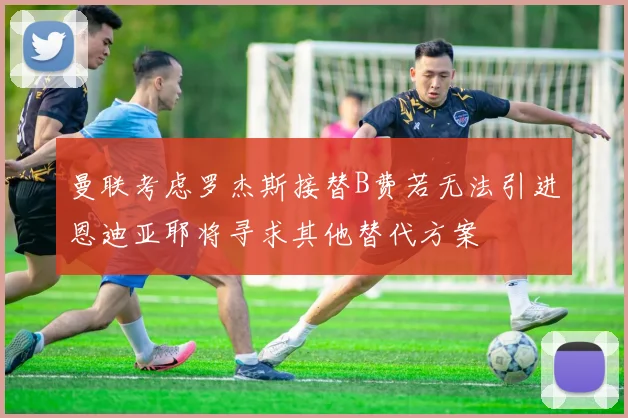 曼联考虑罗杰斯接替B费若无法引进恩迪亚耶将寻求其他替代方案