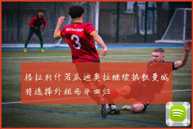 格拉利什若瓜迪奥拉继续执教曼城将选择外租而非回归