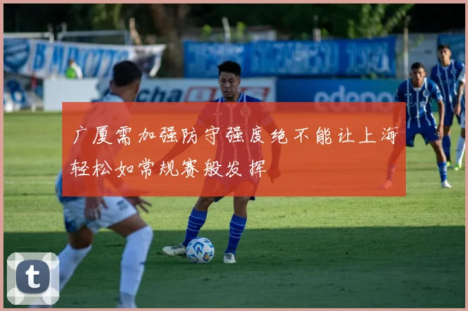 广厦需加强防守强度绝不能让上海轻松如常规赛般发挥