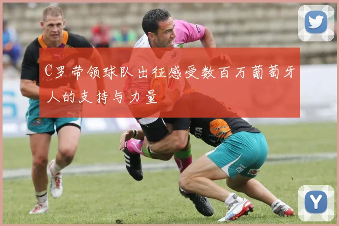 C罗带领球队出征感受数百万葡萄牙人的支持与力量