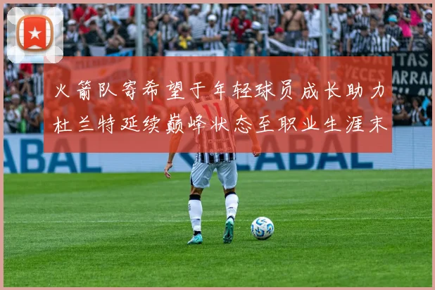 火箭队寄希望于年轻球员成长助力杜兰特延续巅峰状态至职业生涯末期