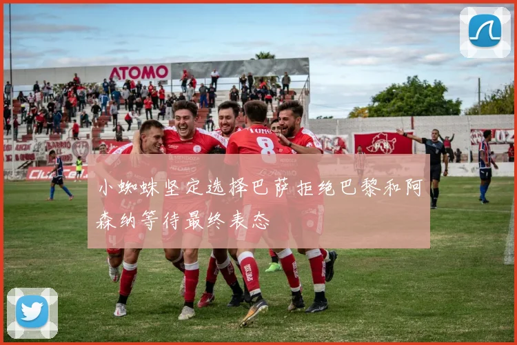 小蜘蛛坚定选择巴萨拒绝巴黎和阿森纳等待最终表态