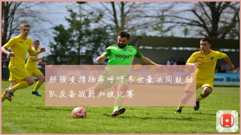 颜骏凌携杨希呼吁韦世豪共同鼓励队友备战新加坡比赛