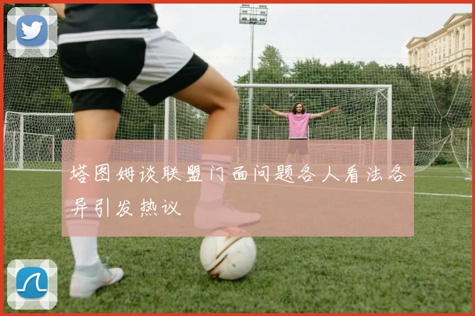 塔图姆谈联盟门面问题各人看法各异引发热议