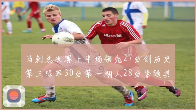 马刺总决赛上半场领先27分创历史第三绿军30分第一湖人28分紧随其后
