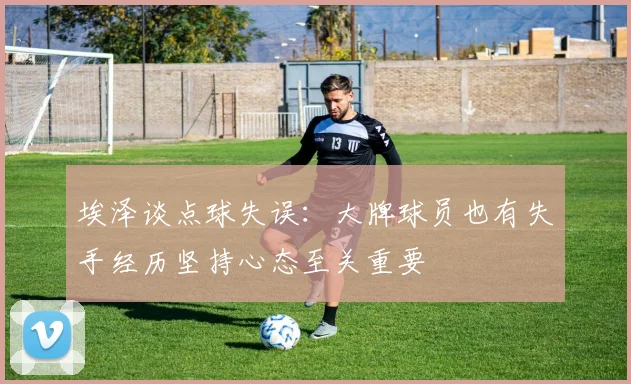 埃泽谈点球失误：大牌球员也有失手经历坚持心态至关重要