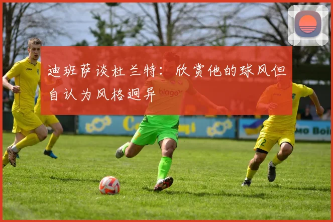 迪班萨谈杜兰特：欣赏他的球风但自认为风格迥异