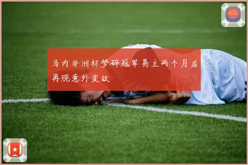 马内非洲杯梦碎冠军易主两个月后再现意外变故