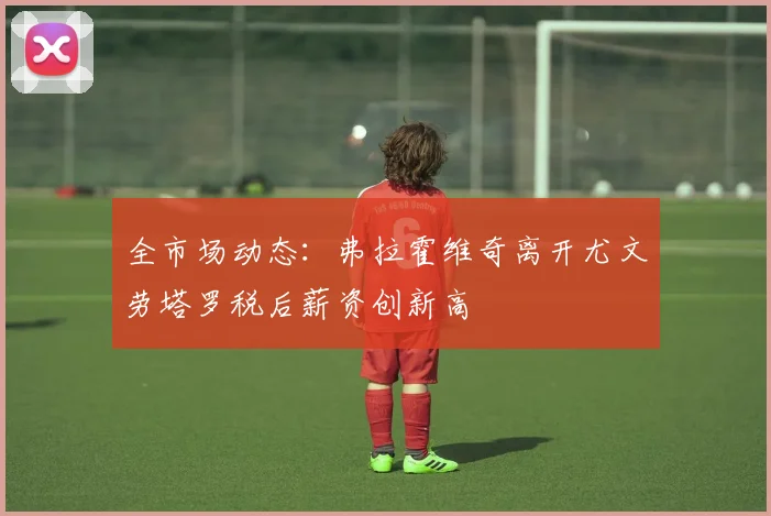 全市场动态：弗拉霍维奇离开尤文劳塔罗税后薪资创新高