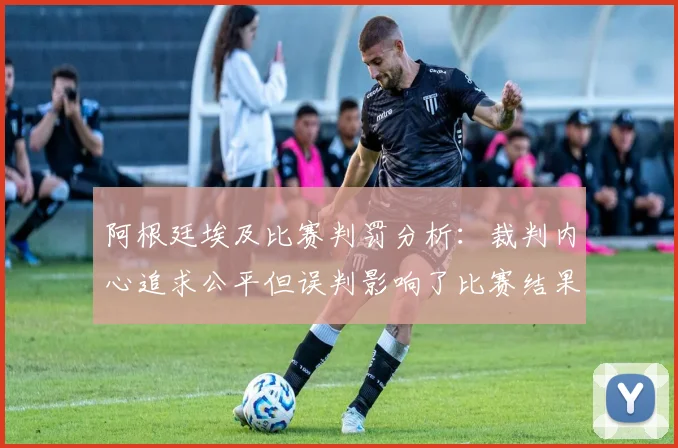 阿根廷埃及比赛判罚分析：裁判内心追求公平但误判影响了比赛结果