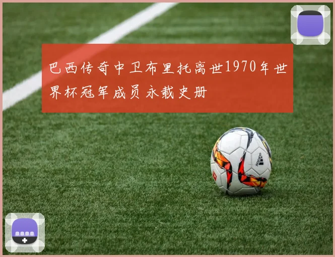 巴西传奇中卫布里托离世1970年世界杯冠军成员永载史册
