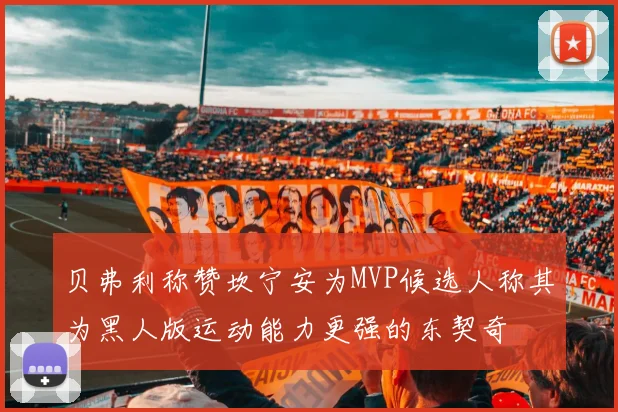 贝弗利称赞坎宁安为MVP候选人称其为黑人版运动能力更强的东契奇