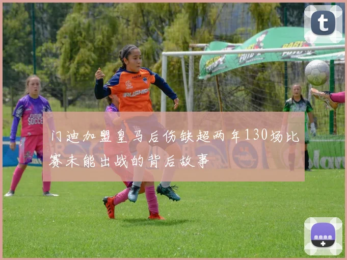 门迪加盟皇马后伤缺超两年130场比赛未能出战的背后故事