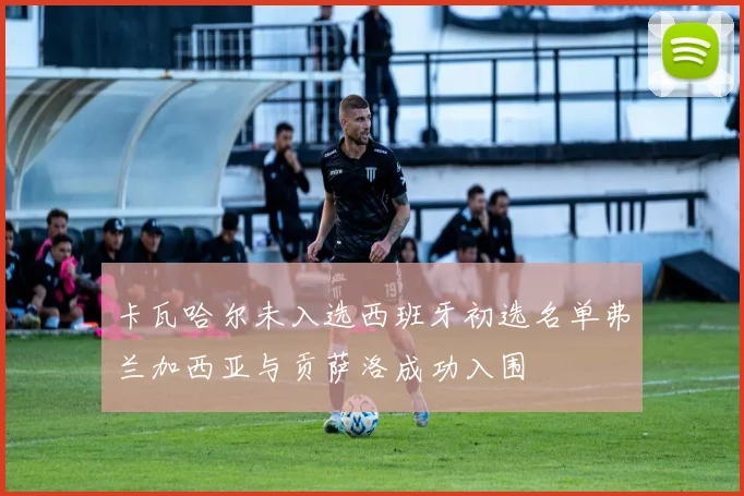 卡瓦哈尔未入选西班牙初选名单弗兰加西亚与贡萨洛成功入围