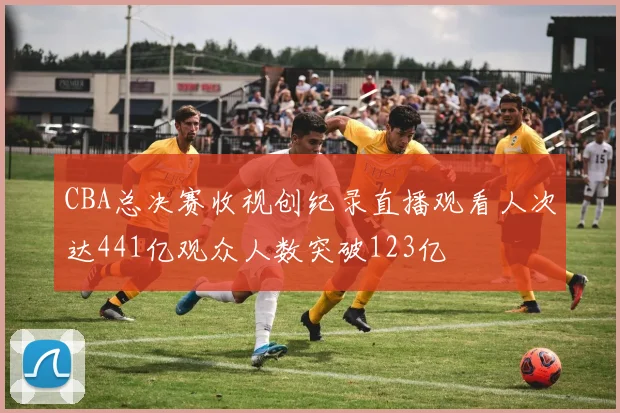 CBA总决赛收视创纪录直播观看人次达441亿观众人数突破123亿