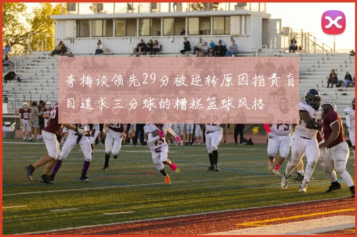 夸梅谈领先29分被逆转原因指责盲目追求三分球的糟糕篮球风格