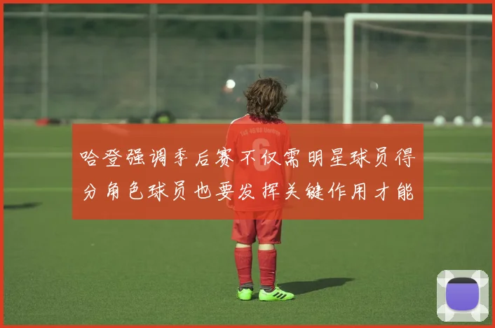 哈登强调季后赛不仅需明星球员得分角色球员也要发挥关键作用才能取胜