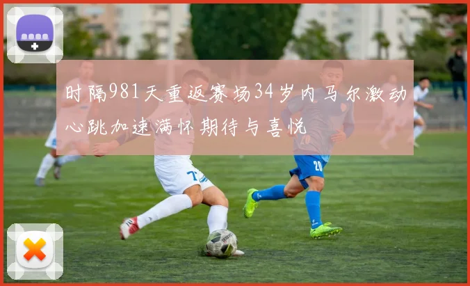时隔981天重返赛场34岁内马尔激动心跳加速满怀期待与喜悦