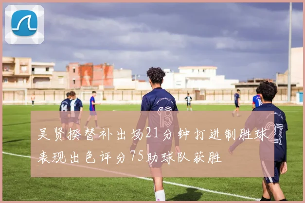 吴贤揆替补出场21分钟打进制胜球表现出色评分75助球队获胜