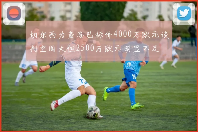 切尔西为查洛巴标价4000万欧元谈判空间大但2500万欧元明显不足