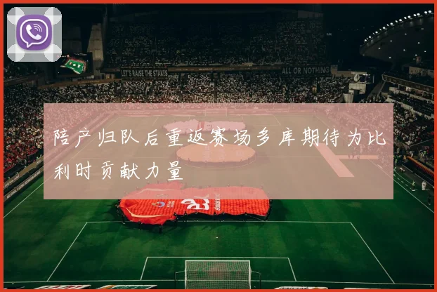 陪产归队后重返赛场多库期待为比利时贡献力量
