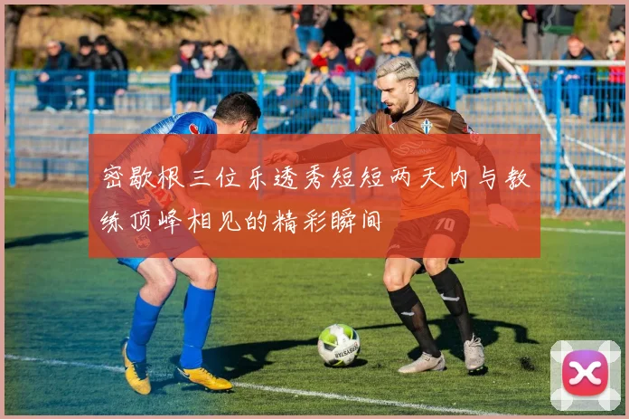密歇根三位乐透秀短短两天内与教练顶峰相见的精彩瞬间