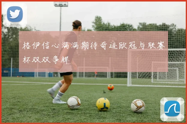 格伊信心满满期待奇迹欧冠与联赛杯双双争辉